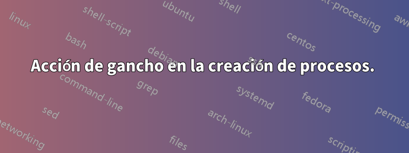 Acción de gancho en la creación de procesos.