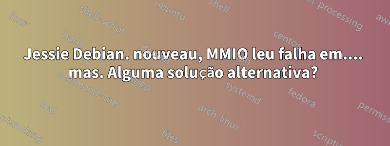 Jessie Debian. nouveau, MMIO leu falha em.... mas. Alguma solução alternativa?