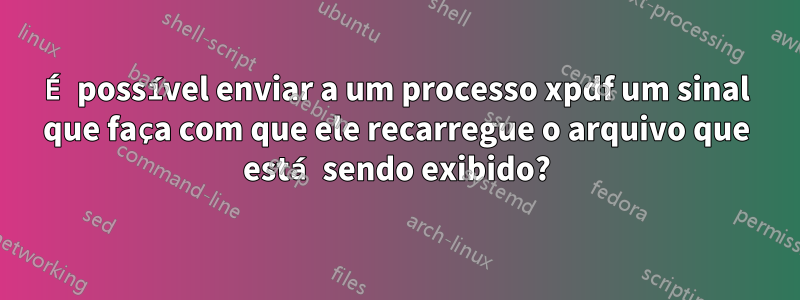 É possível enviar a um processo xpdf um sinal que faça com que ele recarregue o arquivo que está sendo exibido?