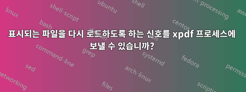 표시되는 파일을 다시 로드하도록 하는 신호를 xpdf 프로세스에 보낼 수 있습니까?