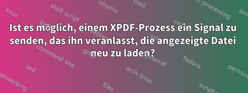 Ist es möglich, einem XPDF-Prozess ein Signal zu senden, das ihn veranlasst, die angezeigte Datei neu zu laden?