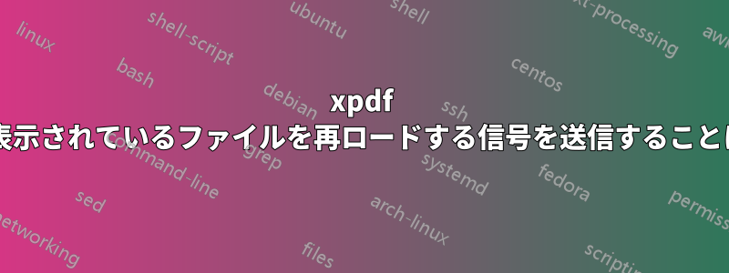 xpdf プロセスに、表示されているファイルを再ロードする信号を送信することは可能ですか?