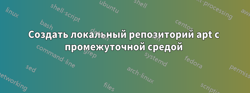 Создать локальный репозиторий apt с промежуточной средой