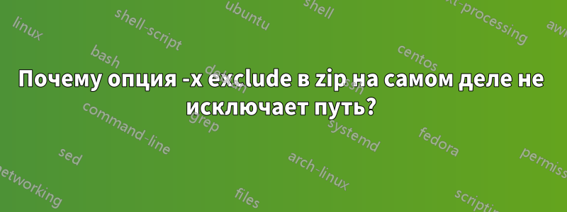 Почему опция -x exclude в zip на самом деле не исключает путь?