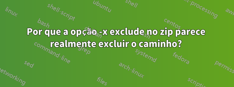 Por que a opção -x exclude no zip parece realmente excluir o caminho?