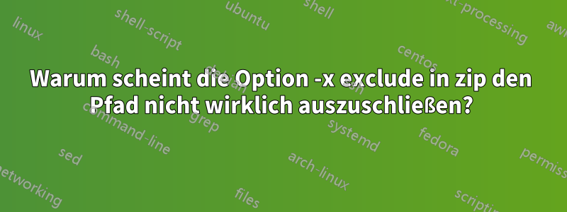 Warum scheint die Option -x exclude in zip den Pfad nicht wirklich auszuschließen?