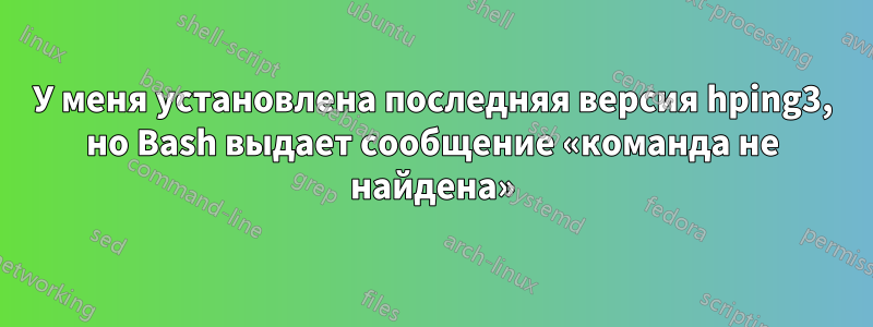 У меня установлена ​​последняя версия hping3, но Bash выдает сообщение «команда не найдена»