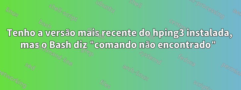 Tenho a versão mais recente do hping3 instalada, mas o Bash diz "comando não encontrado"