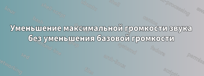 Уменьшение максимальной громкости звука без уменьшения базовой громкости