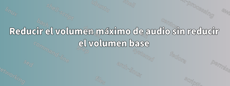 Reducir el volumen máximo de audio sin reducir el volumen base