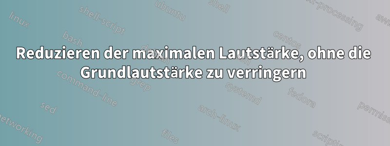 Reduzieren der maximalen Lautstärke, ohne die Grundlautstärke zu verringern