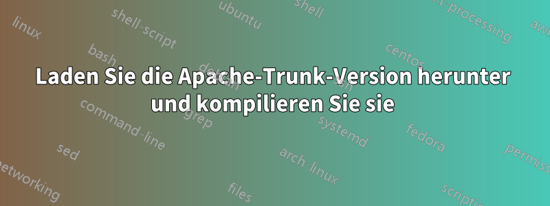 Laden Sie die Apache-Trunk-Version herunter und kompilieren Sie sie