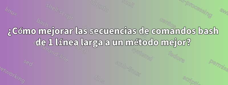 ¿Cómo mejorar las secuencias de comandos bash de 1 línea larga a un método mejor?