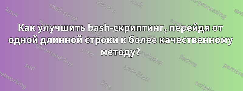 Как улучшить bash-скриптинг, перейдя от одной длинной строки к более качественному методу?