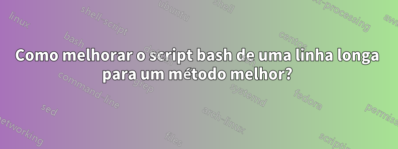 Como melhorar o script bash de uma linha longa para um método melhor?