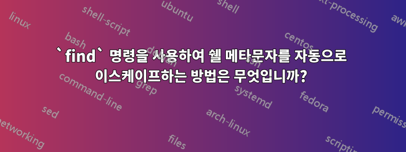 `find` 명령을 사용하여 쉘 메타문자를 자동으로 이스케이프하는 방법은 무엇입니까?