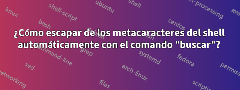 ¿Cómo escapar de los metacaracteres del shell automáticamente con el comando "buscar"?