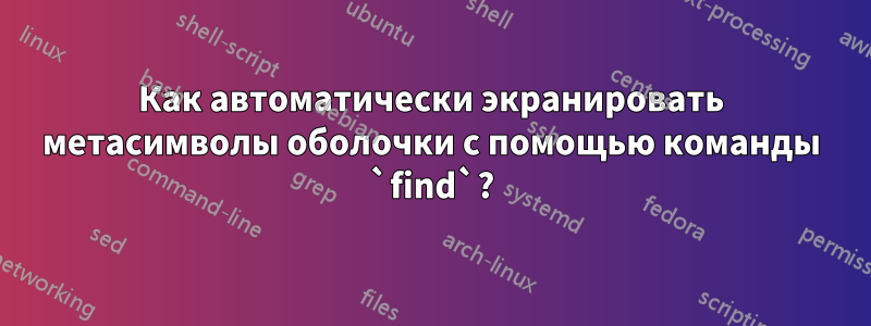 Как автоматически экранировать метасимволы оболочки с помощью команды `find`?