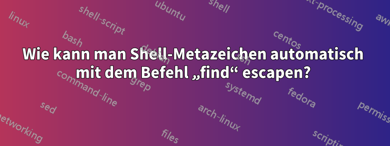 Wie kann man Shell-Metazeichen automatisch mit dem Befehl „find“ escapen?