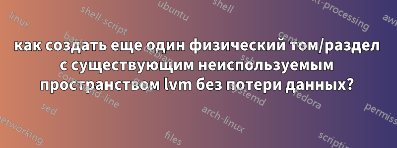 как создать еще один физический том/раздел с существующим неиспользуемым пространством lvm без потери данных?