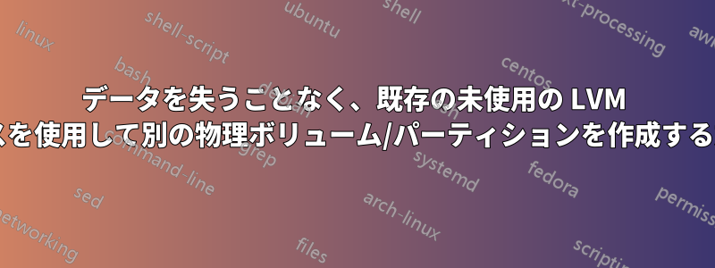 データを失うことなく、既存の未使用の LVM スペースを使用して別の物理ボリューム/パーティションを作成する方法は?