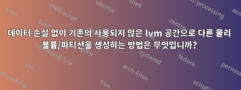 데이터 손실 없이 기존의 사용되지 않은 lvm 공간으로 다른 물리 볼륨/파티션을 생성하는 방법은 무엇입니까?