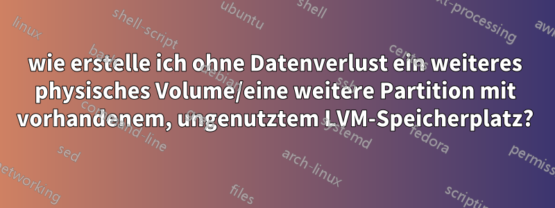 wie erstelle ich ohne Datenverlust ein weiteres physisches Volume/eine weitere Partition mit vorhandenem, ungenutztem LVM-Speicherplatz?