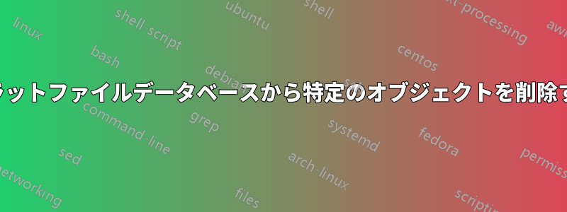 フラットファイルデータベースから特定のオブジェクトを削除する