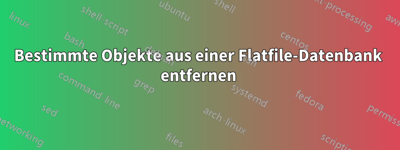 Bestimmte Objekte aus einer Flatfile-Datenbank entfernen