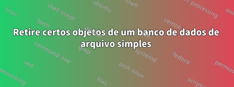 Retire certos objetos de um banco de dados de arquivo simples