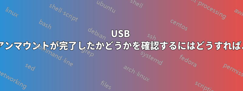 USB デバイスのアンマウントが完了したかどうかを確認するにはどうすればよいですか?