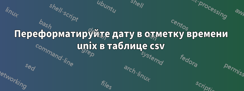 Переформатируйте дату в отметку времени unix в таблице csv