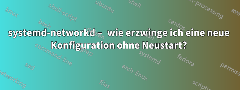 systemd-networkd – wie erzwinge ich eine neue Konfiguration ohne Neustart?