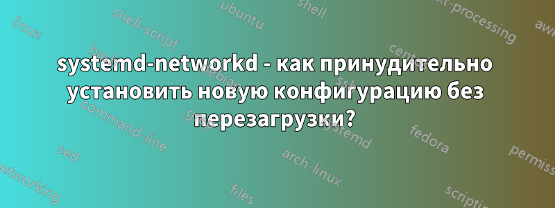 systemd-networkd - как принудительно установить новую конфигурацию без перезагрузки?