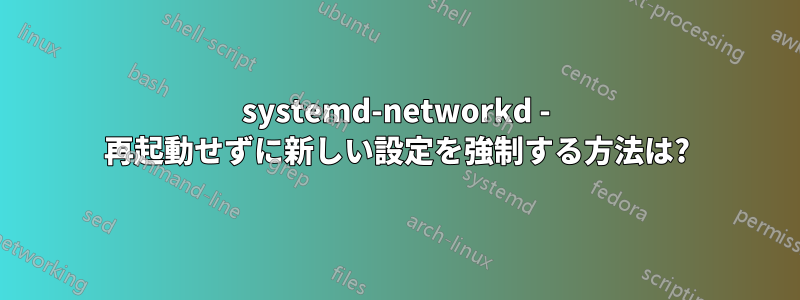 systemd-networkd - 再起動せずに新しい設定を強制する方法は?