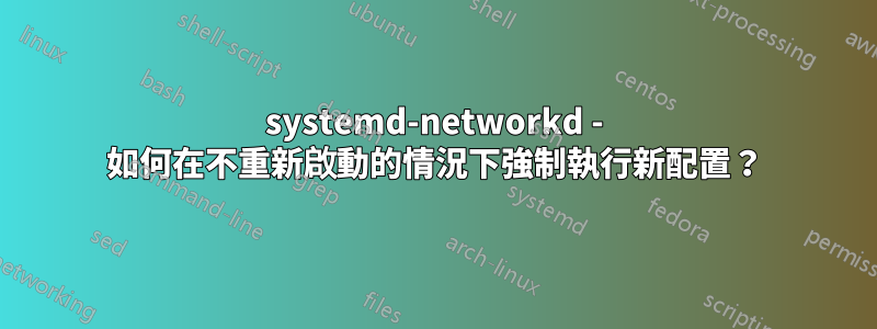 systemd-networkd - 如何在不重新啟動的情況下強制執行新配置？