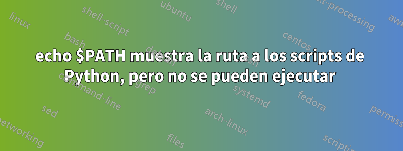 echo $PATH muestra la ruta a los scripts de Python, pero no se pueden ejecutar