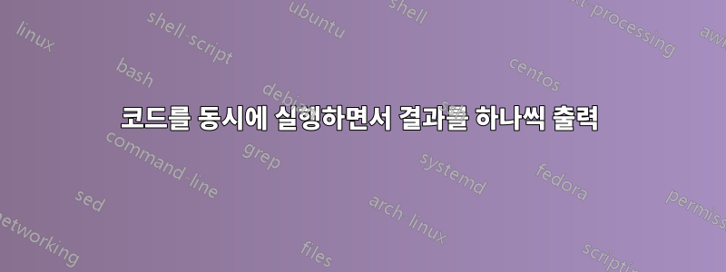 코드를 동시에 실행하면서 결과를 하나씩 출력