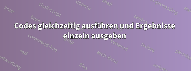 Codes gleichzeitig ausführen und Ergebnisse einzeln ausgeben