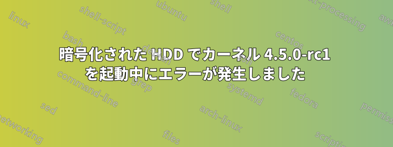 暗号化された HDD でカーネル 4.5.0-rc1 を起動中にエラーが発生しました