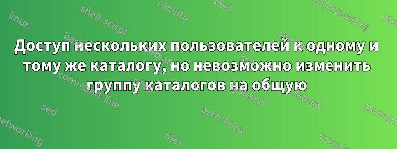 Доступ нескольких пользователей к одному и тому же каталогу, но невозможно изменить группу каталогов на общую