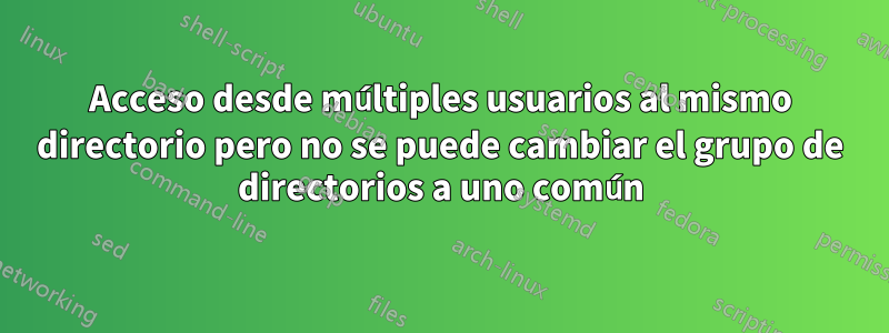 Acceso desde múltiples usuarios al mismo directorio pero no se puede cambiar el grupo de directorios a uno común