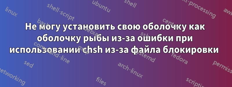 Не могу установить свою оболочку как оболочку рыбы из-за ошибки при использовании chsh из-за файла блокировки 