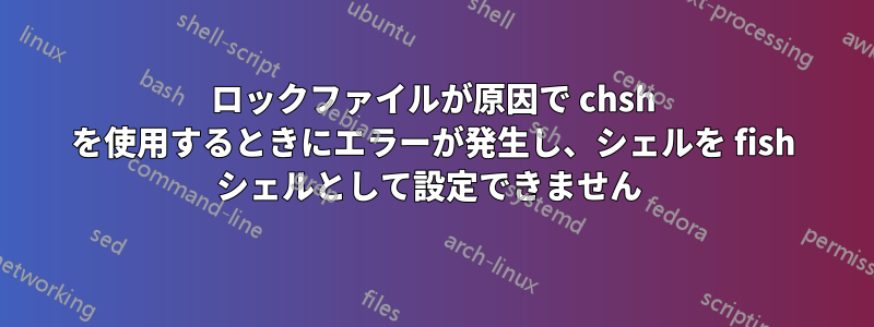 ロックファイルが原因で chsh を使用するときにエラーが発生し、シェルを fish シェルとして設定できません 