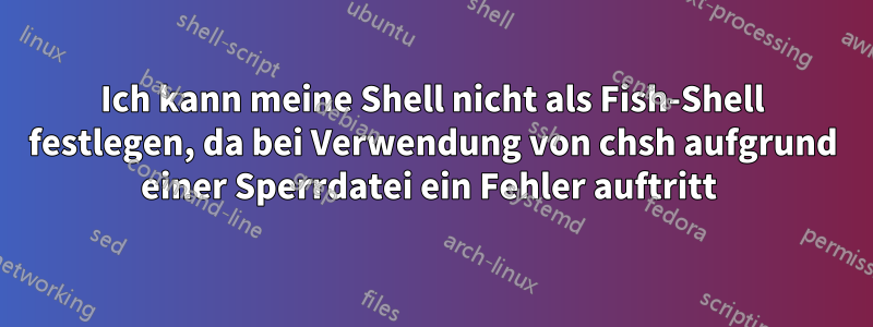 Ich kann meine Shell nicht als Fish-Shell festlegen, da bei Verwendung von chsh aufgrund einer Sperrdatei ein Fehler auftritt 