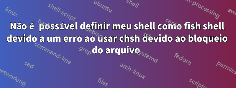 Não é possível definir meu shell como fish shell devido a um erro ao usar chsh devido ao bloqueio do arquivo 