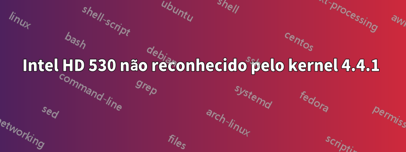 Intel HD 530 não reconhecido pelo kernel 4.4.1