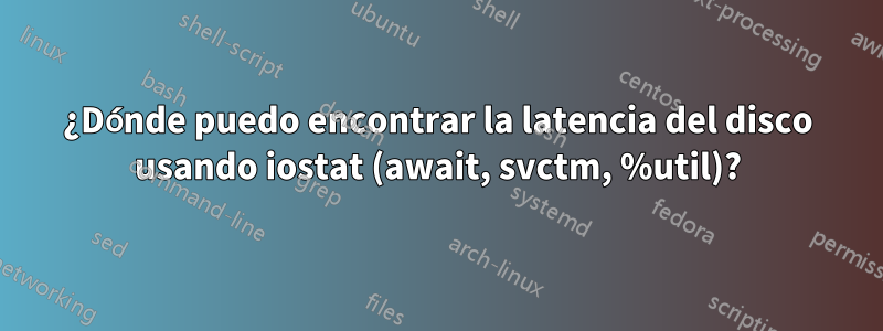 ¿Dónde puedo encontrar la latencia del disco usando iostat (await, svctm, %util)?