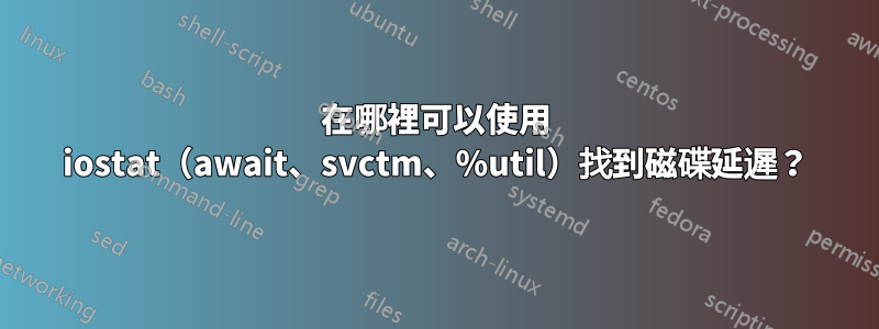 在哪裡可以使用 iostat（await、svctm、%util）找到磁碟延遲？