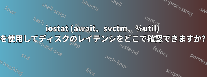 iostat (await、svctm、%util) を使用してディスクのレイテンシをどこで確認できますか?